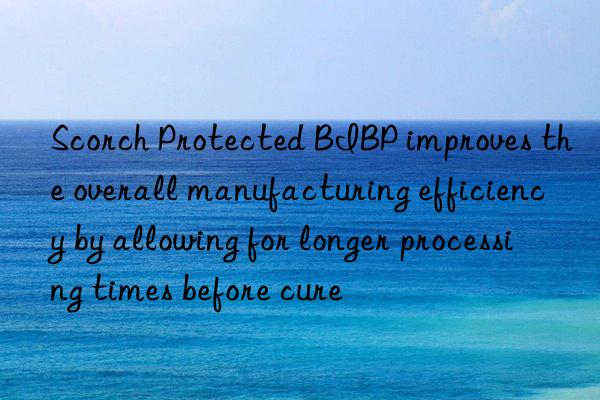 scorch protected bibp improves the overall manufacturing efficiency by allowing for longer processing times before cure