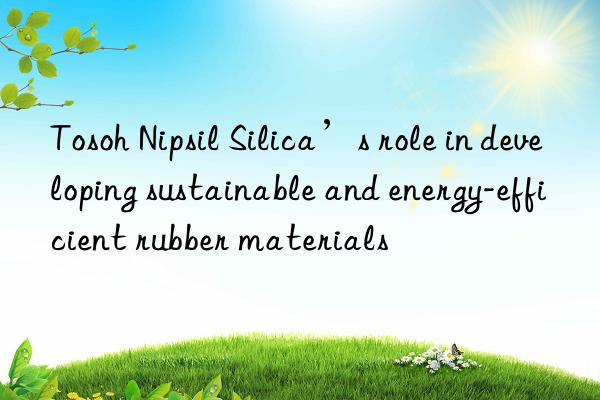  nipsil silica’s role in developing sustainable and energy-efficient rubber materials