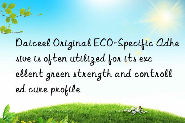 daiceel original eco-specific adhesive is often utilized for its excellent green strength and controlled cure profile
