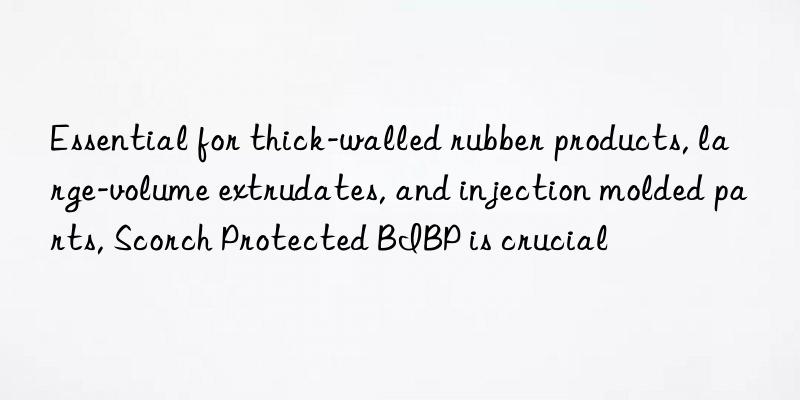 essential for thick-walled rubber products, large-volume extrudates, and injection molded parts, scorch protected bibp is crucial