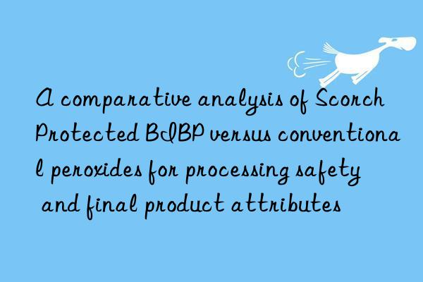 a comparative analysis of scorch protected bibp versus conventional peroxides for processing safety and final product attributes