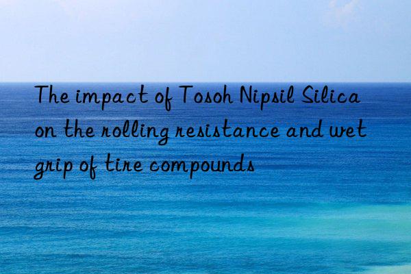 the impact of  nipsil silica on the rolling resistance and wet grip of tire compounds