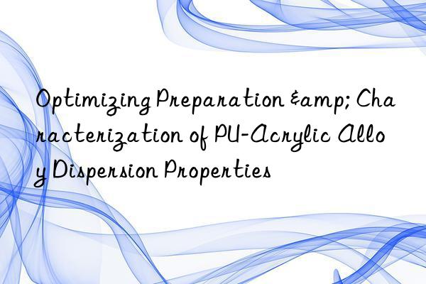 optimizing preparation & characterization of pu-acrylic alloy dispersion properties