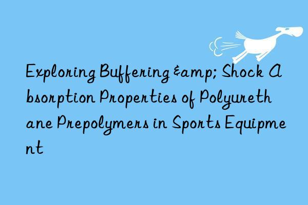 exploring buffering & shock absorption properties of polyurethane prepolymers in sports equipment