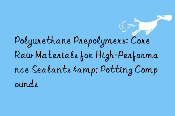 polyurethane prepolymers: core raw materials for high-performance sealants & potting compounds