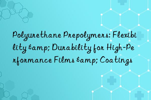 polyurethane prepolymers: flexibility & durability for high-performance films & coatings