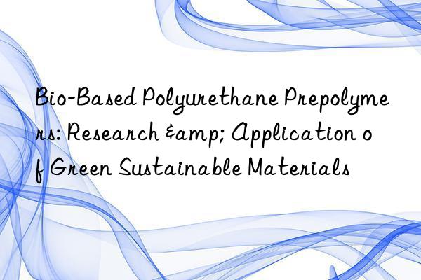 bio-based polyurethane prepolymers: research & application of green sustainable materials