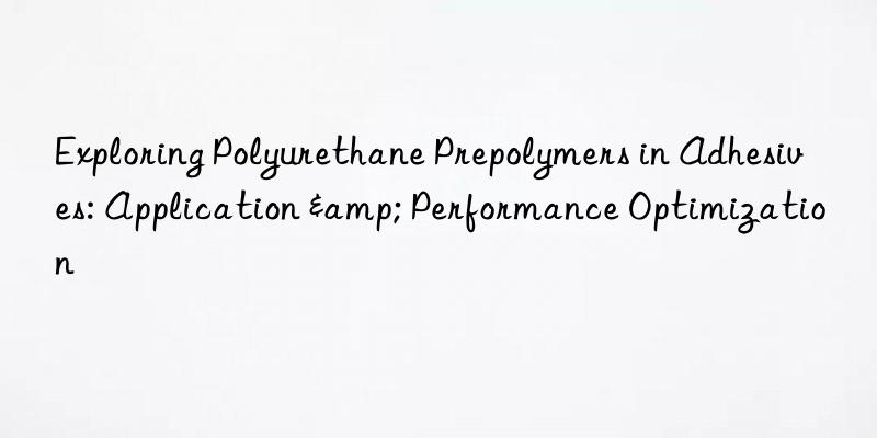 exploring polyurethane prepolymers in adhesives: application & performance optimization