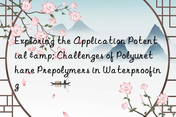 exploring the application potential & challenges of polyurethane prepolymers in waterproofing