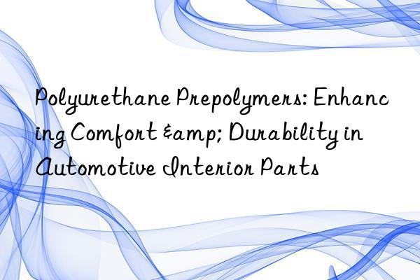polyurethane prepolymers: enhancing comfort & durability in automotive interior parts