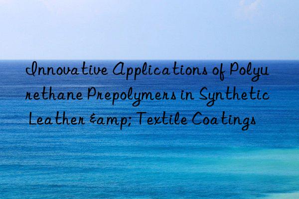 innovative applications of polyurethane prepolymers in synthetic leather & textile coatings