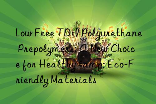 low free tdi polyurethane prepolymers: a new choice for healthy & eco-friendly materials