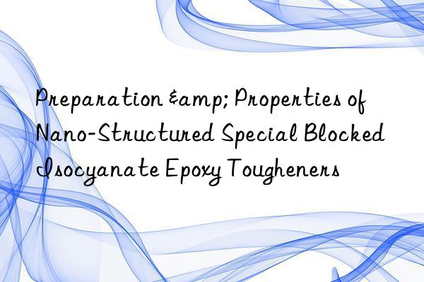 preparation & properties of nano-structured special blocked isocyanate epoxy tougheners