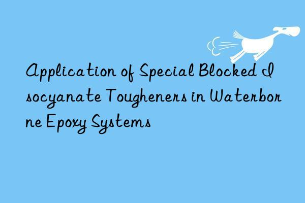 application of special blocked isocyanate tougheners in waterborne epoxy systems