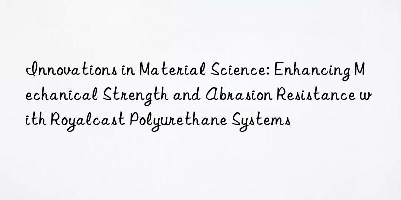 innovations in material science: enhancing mechanical strength and abrasion resistance with royalcast polyurethane systems