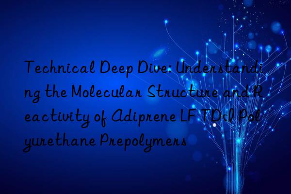 technical deep dive: understanding the molecular structure and reactivity of adiprene lf tdi polyurethane prepolymers