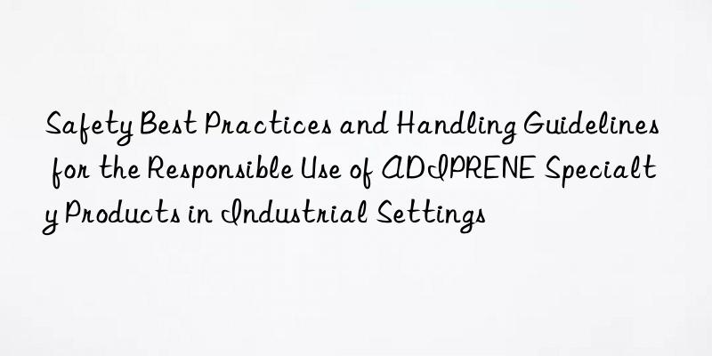safety best practices and handling guidelines for the responsible use of adiprene specialty products in industrial settings