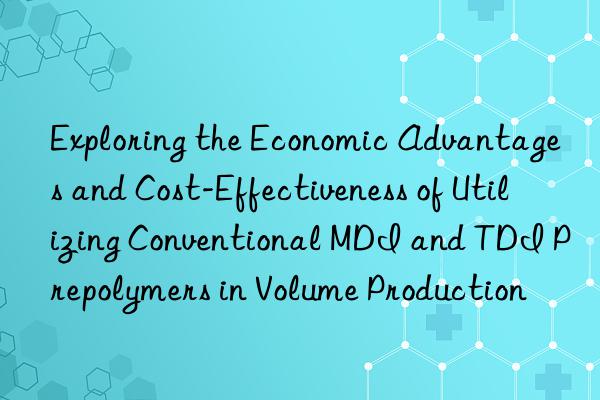 exploring the economic advantages and cost-effectiveness of utilizing conventional mdi and tdi prepolymers in volume production