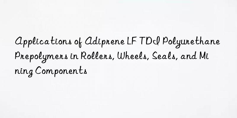 applications of adiprene lf tdi polyurethane prepolymers in rollers, wheels, seals, and mining components
