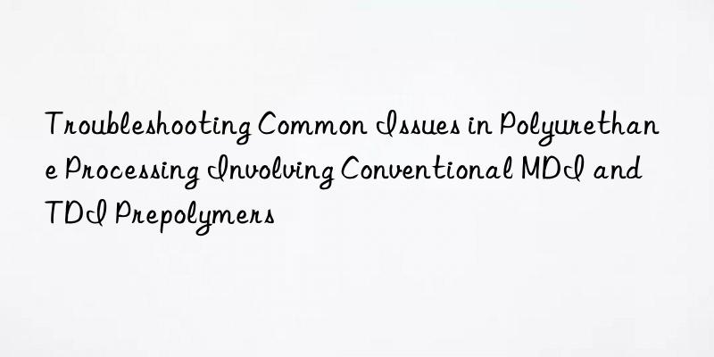 troubleshooting common issues in polyurethane processing involving conventional mdi and tdi prepolymers