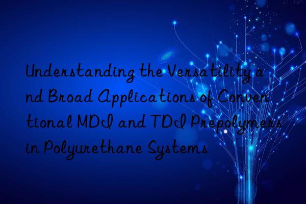 understanding the versatility and broad applications of conventional mdi and tdi prepolymers in polyurethane systems