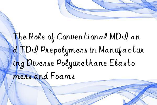 the role of conventional mdi and tdi prepolymers in manufacturing diverse polyurethane elastomers and foams