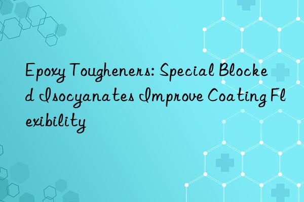 epoxy tougheners: special blocked isocyanates improve coating flexibility