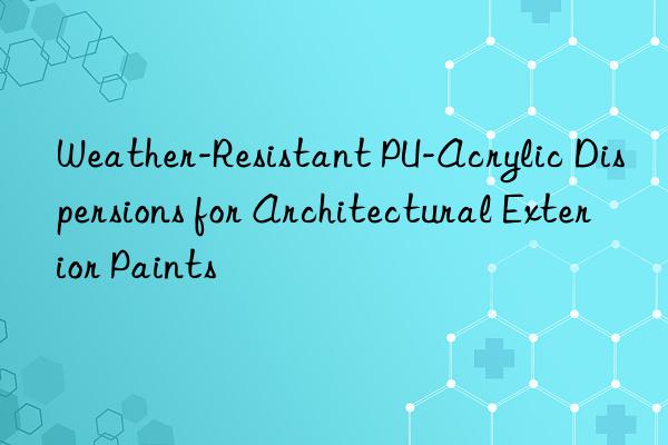 weather-resistant pu-acrylic dispersions for architectural exterior paints