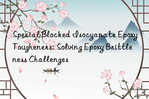 special blocked isocyanate epoxy tougheners: solving epoxy brittleness challenges