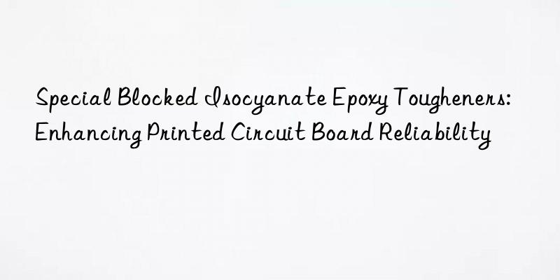 special blocked isocyanate epoxy tougheners: enhancing printed circuit board reliability