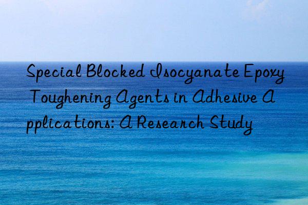 special blocked isocyanate epoxy toughening agents in adhesive applications: a research study