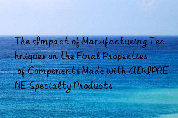 the impact of manufacturing techniques on the final properties of components made with adiprene specialty products
