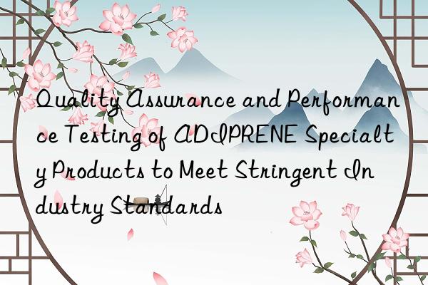 quality assurance and performance testing of adiprene specialty products to meet stringent industry standards