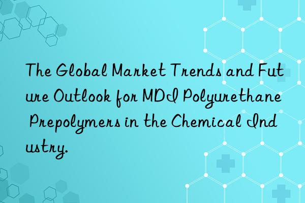 the global market trends and future outlook for mdi polyurethane prepolymers in the chemical industry.