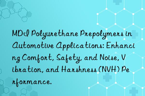 mdi polyurethane prepolymers in automotive applications: enhancing comfort, safety, and noise, vibration, and harshness (nvh) performance.