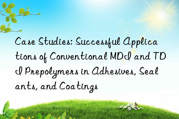 case studies: successful applications of conventional mdi and tdi prepolymers in adhesives, sealants, and coatings