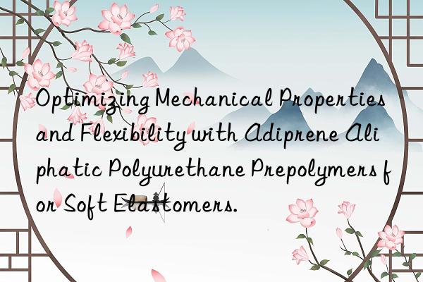 optimizing mechanical properties and flexibility with adiprene aliphatic polyurethane prepolymers for soft elastomers.