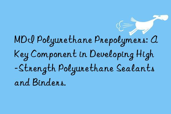 mdi polyurethane prepolymers: a key component in developing high-strength polyurethane sealants and binders.