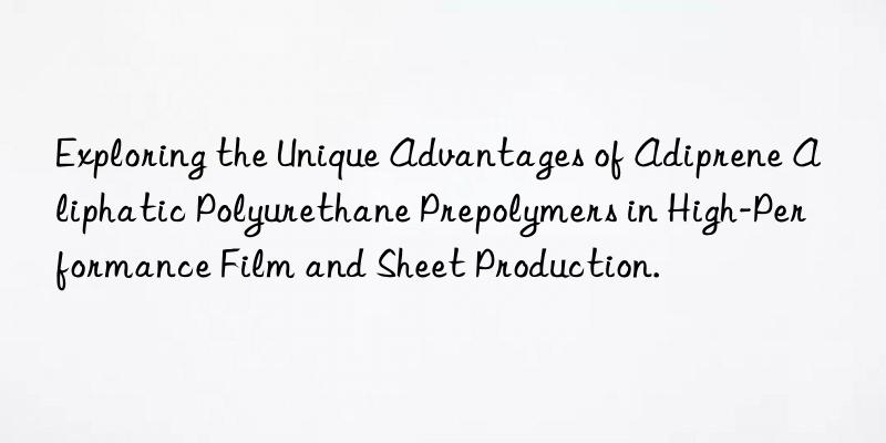 exploring the unique advantages of adiprene aliphatic polyurethane prepolymers in high-performance film and sheet production.