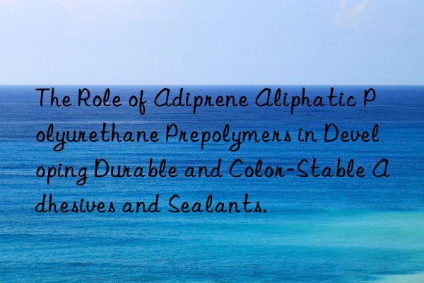 the role of adiprene aliphatic polyurethane prepolymers in developing durable and color-stable adhesives and sealants.