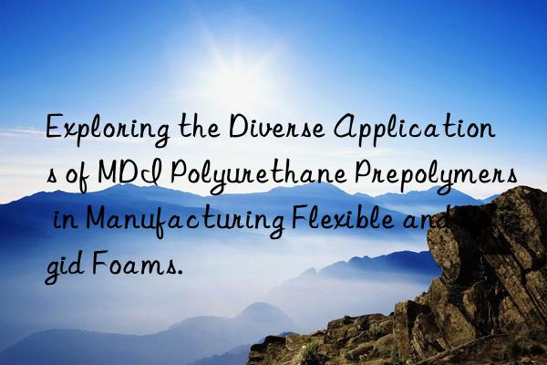 exploring the diverse applications of mdi polyurethane prepolymers in manufacturing flexible and rigid foams.
