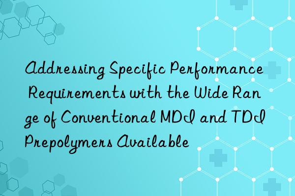 addressing specific performance requirements with the wide range of conventional mdi and tdi prepolymers available