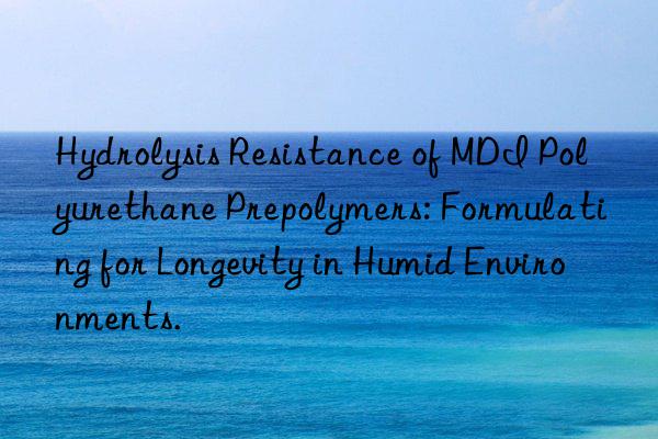 hydrolysis resistance of mdi polyurethane prepolymers: formulating for longevity in humid environments.