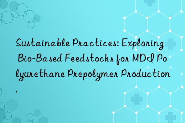 sustainable practices: exploring bio-based feedstocks for mdi polyurethane prepolymer production.