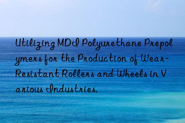 utilizing mdi polyurethane prepolymers for the production of wear-resistant rollers and wheels in various industries.