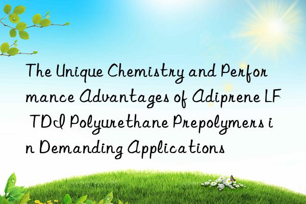 the unique chemistry and performance advantages of adiprene lf tdi polyurethane prepolymers in demanding applications