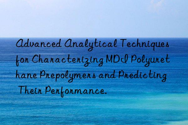 advanced analytical techniques for characterizing mdi polyurethane prepolymers and predicting their performance.