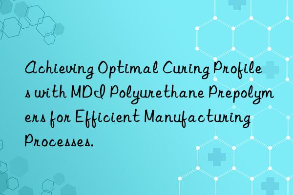 achieving optimal curing profiles with mdi polyurethane prepolymers for efficient manufacturing processes.