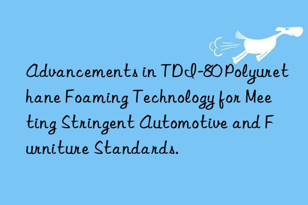 advancements in tdi-80 polyurethane foaming technology for meeting stringent automotive and furniture standards.
