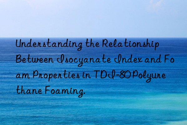 understanding the relationship between isocyanate index and foam properties in tdi-80 polyurethane foaming.